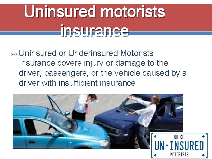 Uninsured motorists insurance Uninsured or Underinsured Motorists Insurance covers injury or damage to the