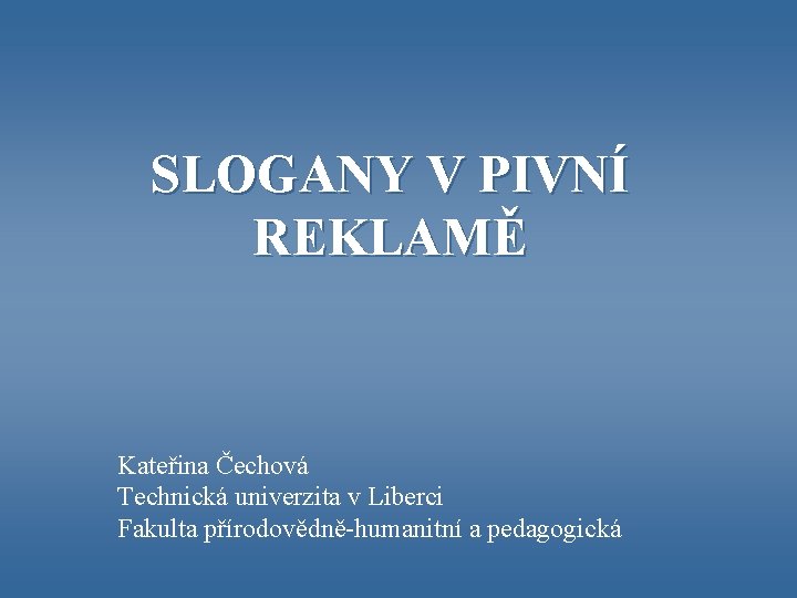 SLOGANY V PIVNÍ REKLAMĚ Kateřina Čechová Technická univerzita v Liberci Fakulta přírodovědně-humanitní a pedagogická