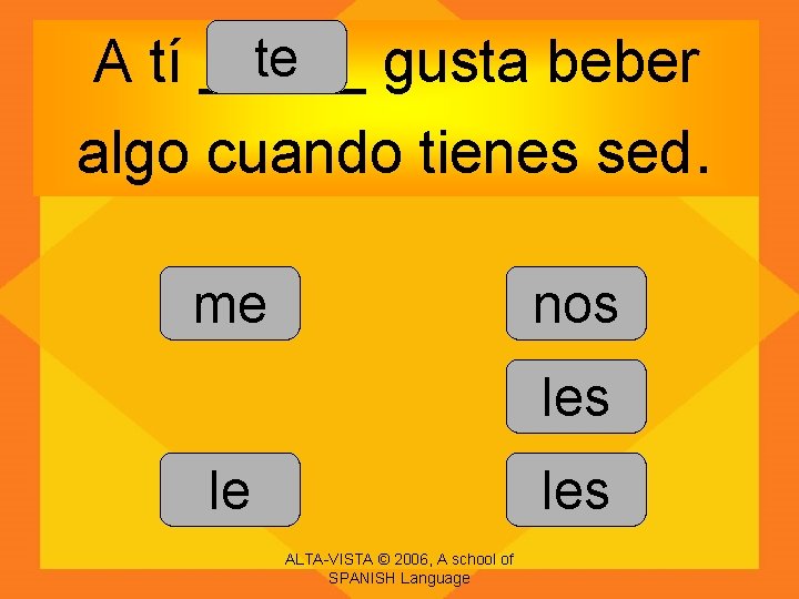 te A tí _____ gusta beber algo cuando tienes sed. me nos le les