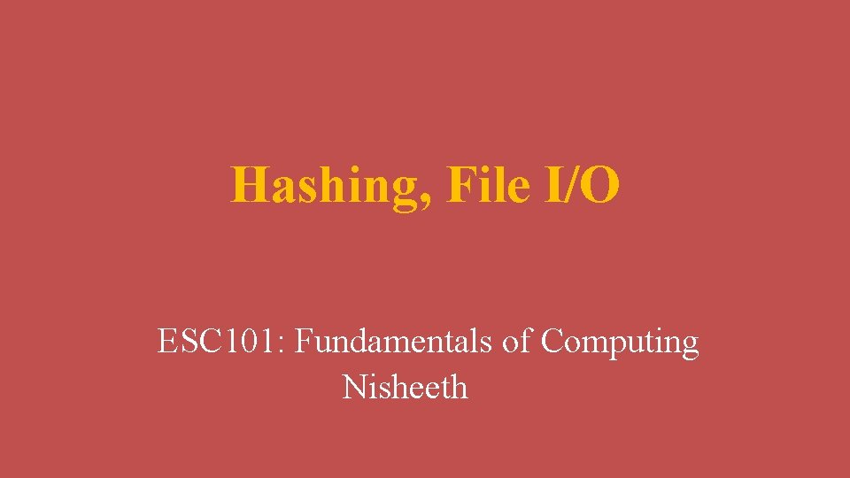 Hashing, File I/O ESC 101: Fundamentals of Computing Nisheeth 