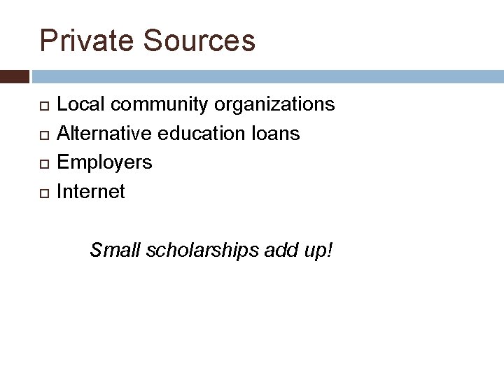 Private Sources Local community organizations Alternative education loans Employers Internet Small scholarships add up!