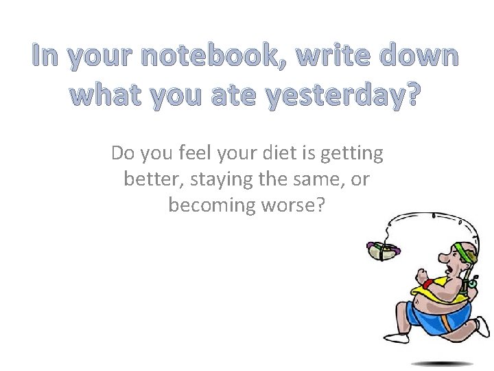 In your notebook, write down what you ate yesterday? Do you feel your diet