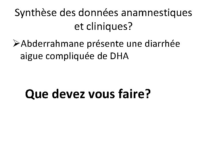 Synthèse des données anamnestiques et cliniques? ØAbderrahmane présente une diarrhée aigue compliquée de DHA