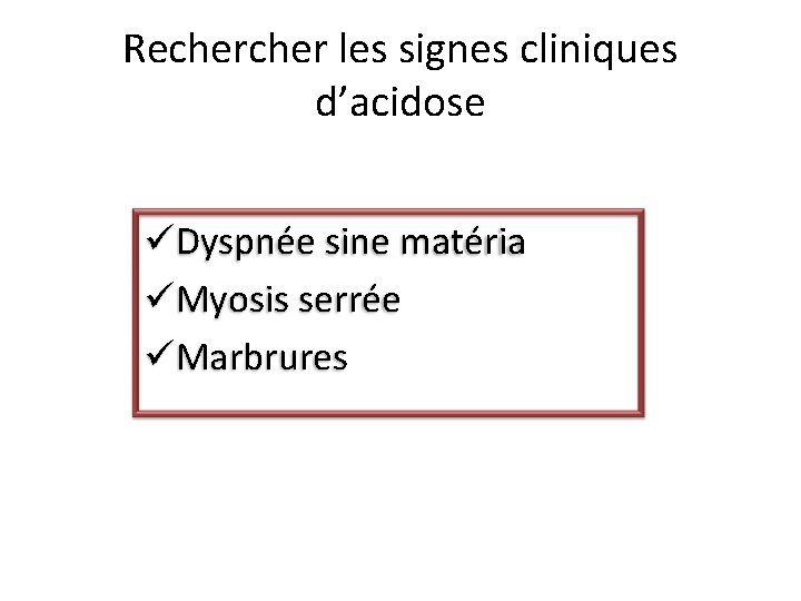 Recher les signes cliniques d’acidose üDyspnée sine matéria üMyosis serrée üMarbrures 