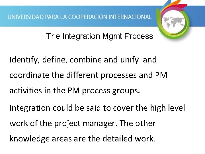 The Integration Mgmt Process Identify, define, combine and unify and coordinate the different processes