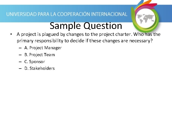 Sample Question • A project is plagued by changes to the project charter. Who