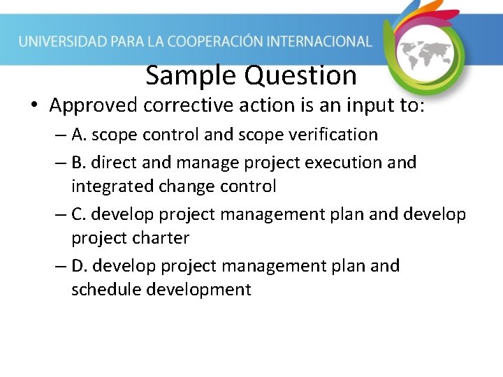 Sample Question • Approved corrective action is an input to: – A. scope control