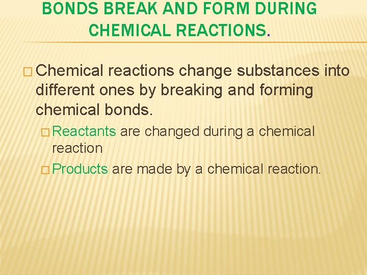 BONDS BREAK AND FORM DURING CHEMICAL REACTIONS. � Chemical reactions change substances into different