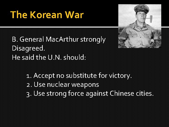 The Korean War B. General Mac. Arthur strongly Disagreed. He said the U. N.