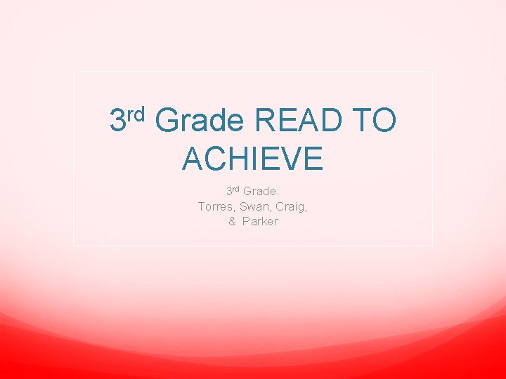 3 rd Grade READ TO ACHIEVE 3 rd Grade: Torres, Swan, Craig, & Parker