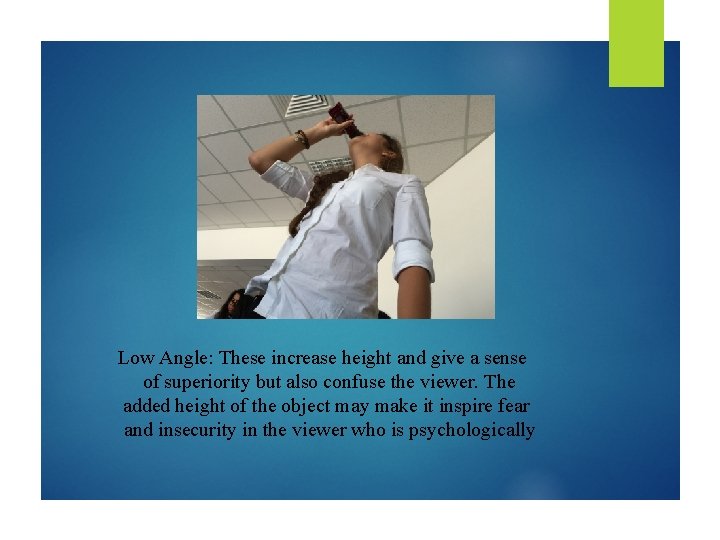 Low Angle: These increase height and give a sense of superiority but also confuse