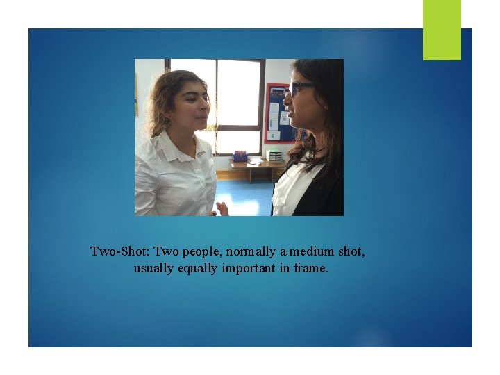 Two-Shot: Two people, normally a medium shot, usually equally important in frame. 