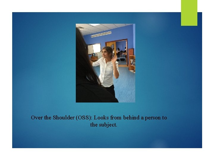 Over the Shoulder (OSS): Looks from behind a person to the subject. 