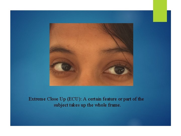 Extreme Close Up (ECU): A certain feature or part of the subject takes up