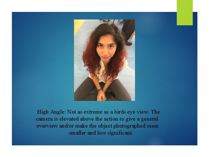 High Angle: Not as extreme as a birds eye view. The camera is elevated