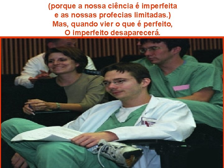 (porque a nossa ciência é imperfeita e as nossas profecias limitadas. ) Mas, quando