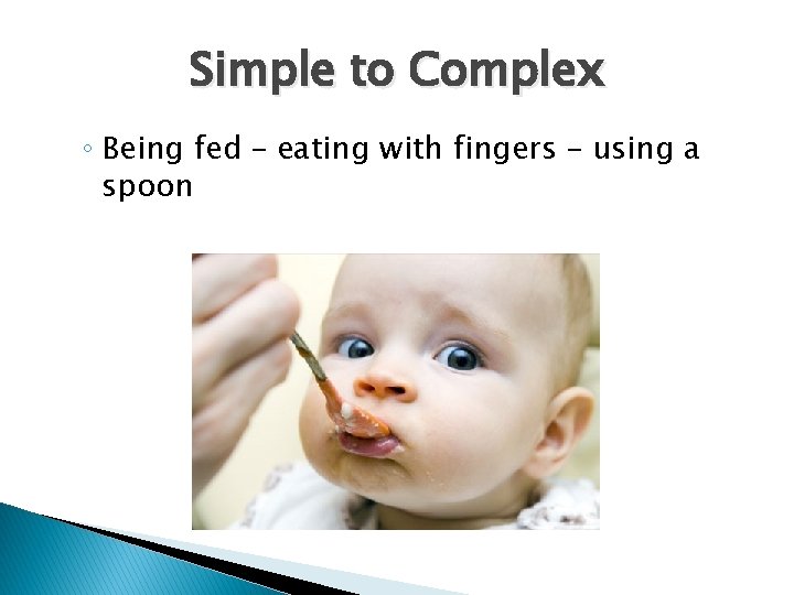 Simple to Complex ◦ Being fed – eating with fingers – using a spoon