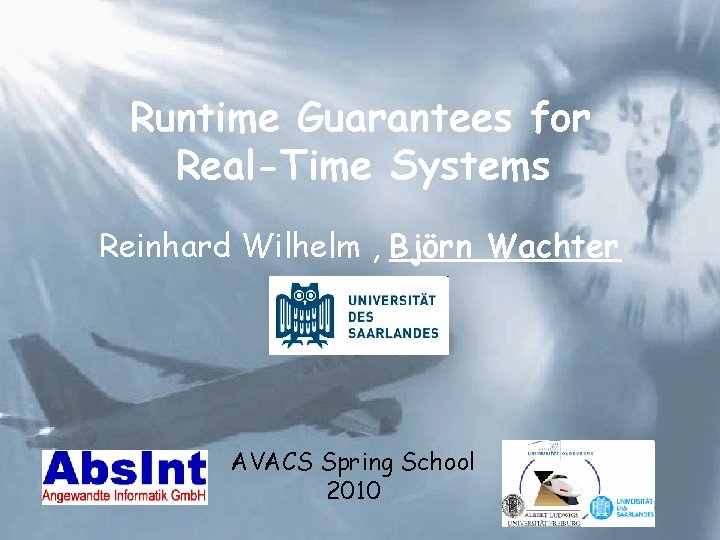 Runtime Guarantees for Real-Time Systems Reinhard Wilhelm , Björn Wachter AVACS Spring School 2010
