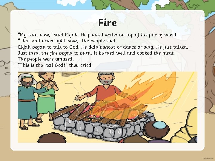 Fire “My turn now, ” said Elijah. He poured water on top of his