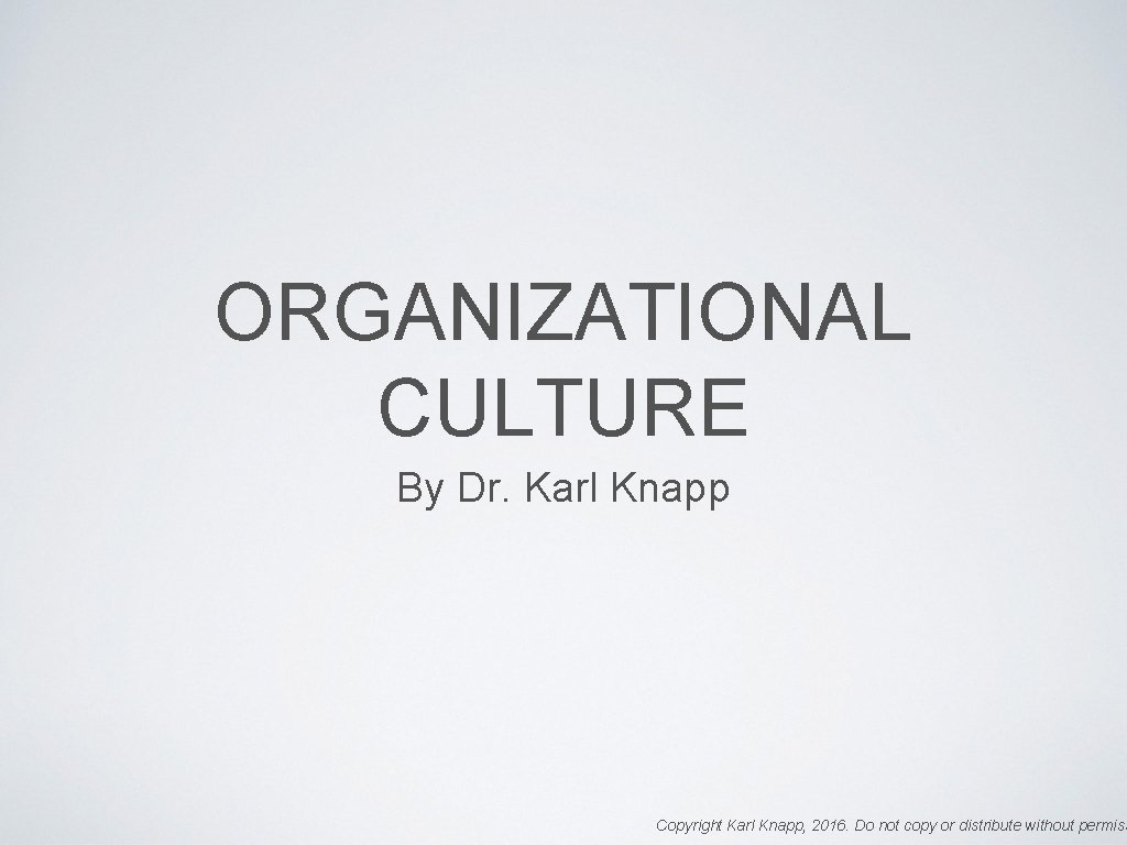 ORGANIZATIONAL CULTURE By Dr. Karl Knapp Copyright Karl Knapp, 2016. Do not copy or