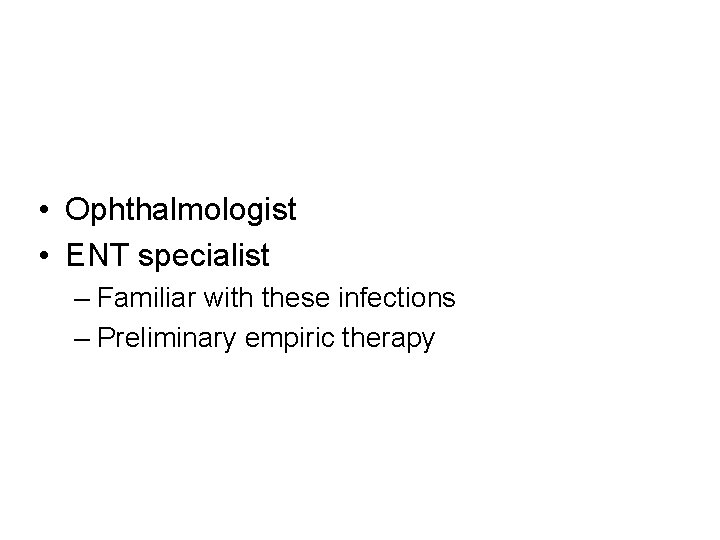  • Ophthalmologist • ENT specialist – Familiar with these infections – Preliminary empiric