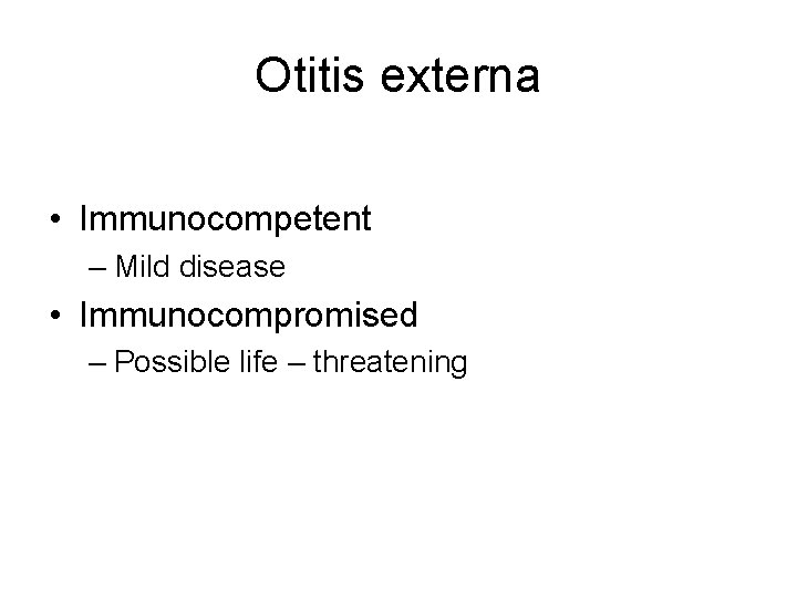 Otitis externa • Immunocompetent – Mild disease • Immunocompromised – Possible life – threatening