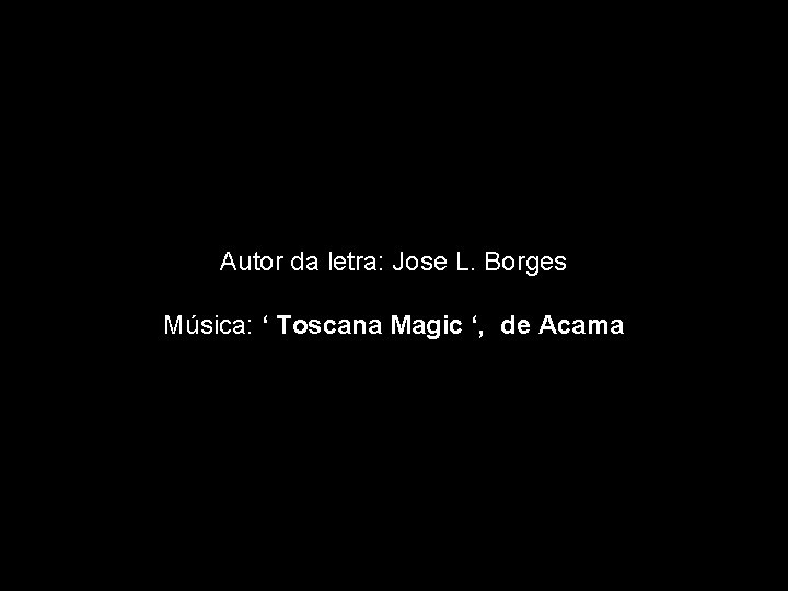 Autor da letra: Jose L. Borges Música: ‘ Toscana Magic ‘, de Acama Autor da letra: Jose L. Borges Música: ‘ Toscana Magic ‘, de Acama