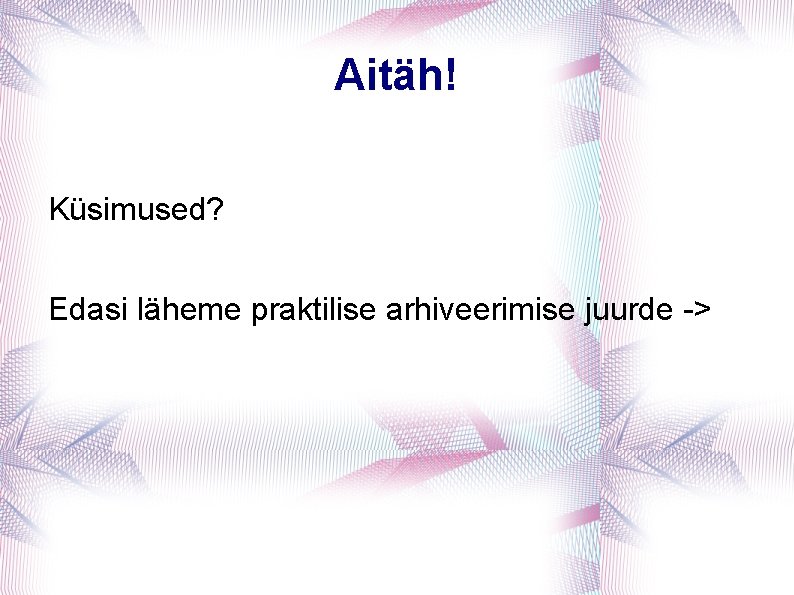 Aitäh! Küsimused? Edasi läheme praktilise arhiveerimise juurde -> 