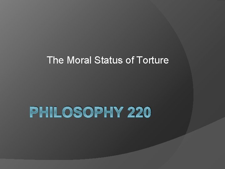 The Moral Status of Torture PHILOSOPHY 220 