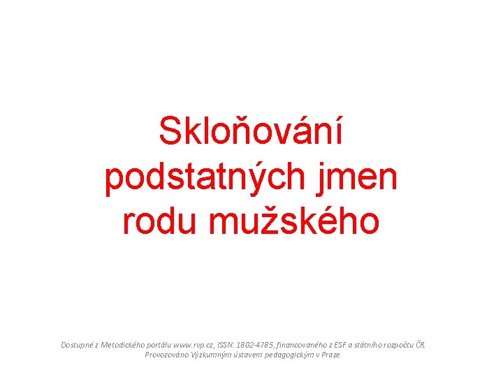 Skloňování podstatných jmen rodu mužského Dostupné z Metodického portálu www. rvp. cz, ISSN: 1802