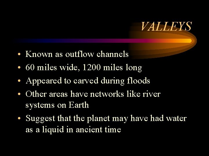 VALLEYS • • Known as outflow channels 60 miles wide, 1200 miles long Appeared
