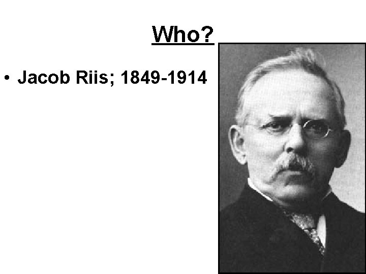 Who? • Jacob Riis; 1849 -1914 Who? • Jacob Riis; 1849 -1914