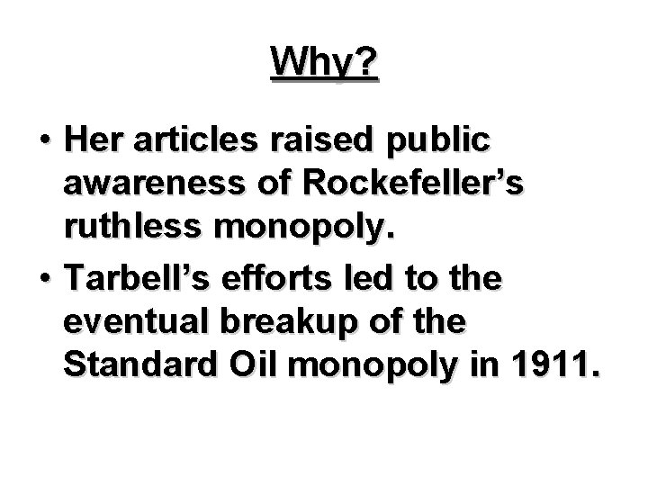 Why? • Her articles raised public awareness of Rockefeller’s ruthless monopoly. • Tarbell’s efforts Why? • Her articles raised public awareness of Rockefeller’s ruthless monopoly. • Tarbell’s efforts