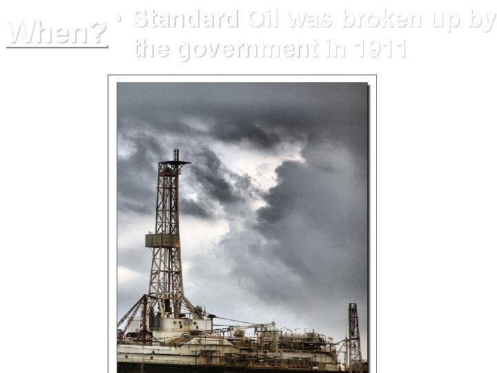 • Standard Oil was broken up by When? the government in 1911 • Standard Oil was broken up by When? the government in 1911
