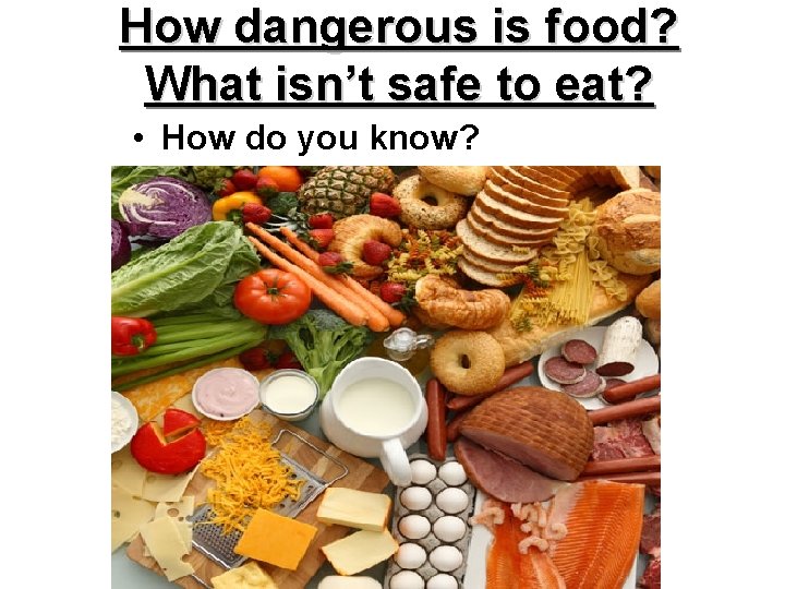 How dangerous is food? What isn’t safe to eat? • How do you know? How dangerous is food? What isn’t safe to eat? • How do you know?