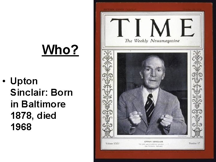 Who? • Upton Sinclair: Born in Baltimore 1878, died 1968 Who? • Upton Sinclair: Born in Baltimore 1878, died 1968