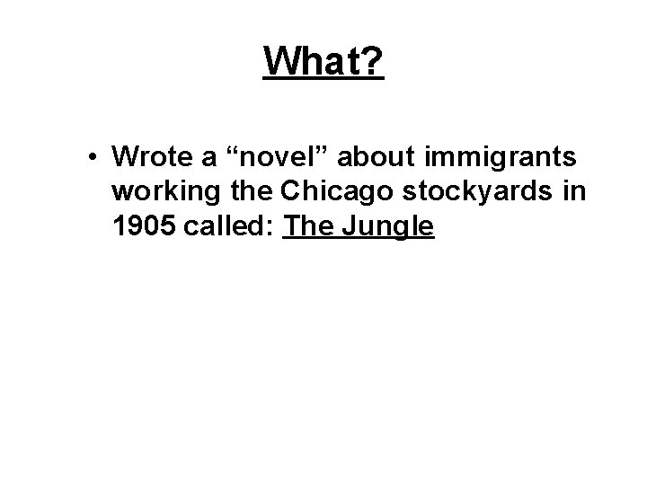 What? • Wrote a “novel” about immigrants working the Chicago stockyards in 1905 called: What? • Wrote a “novel” about immigrants working the Chicago stockyards in 1905 called: