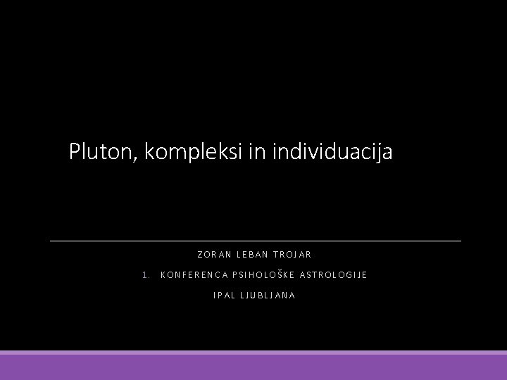 Pluton, kompleksi in individuacija ZORAN LEBAN TROJAR 1. KONFERENCA PSIHOLOŠKE ASTROLOGIJE IPAL LJUBLJANA 