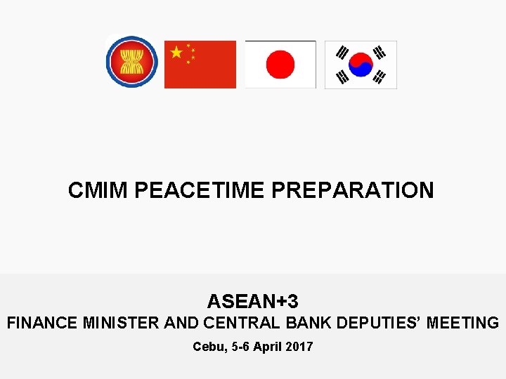 CMIM PEACETIME PREPARATION ASEAN+3 FINANCE MINISTER AND CENTRAL BANK DEPUTIES’ MEETING Cebu, 5 -6