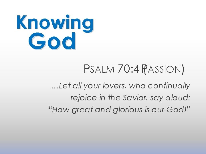 Knowing God PSALM 70: 4 P( ASSION) …Let all your lovers, who continually rejoice