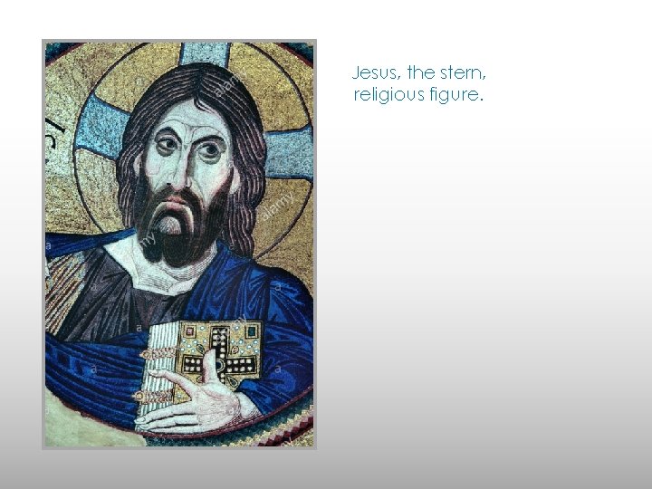 Jesus, the stern, religious figure. 