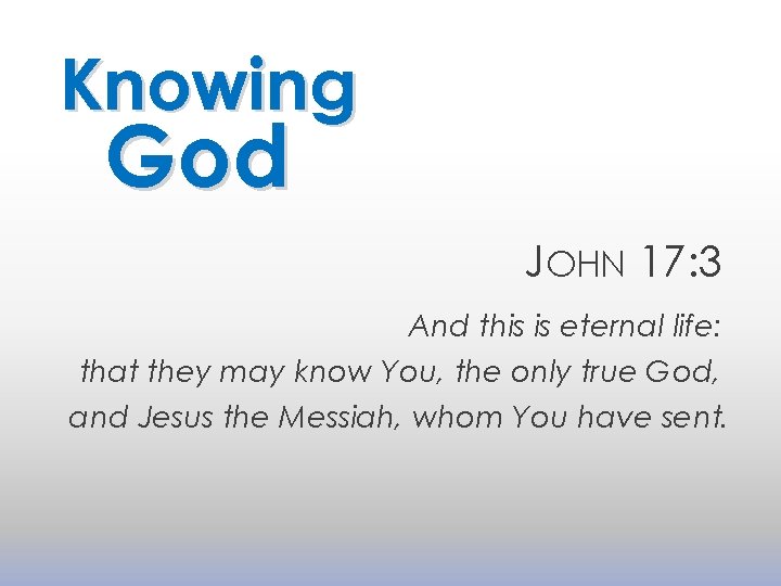 Knowing God JOHN 17: 3 And this is eternal life: that they may know