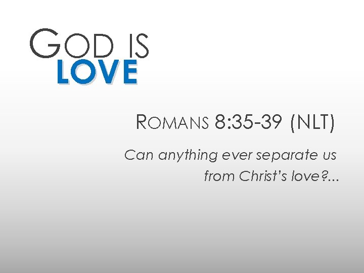 GOD IS LOVE ROMANS 8: 35 -39 (NLT) Can anything ever separate us from