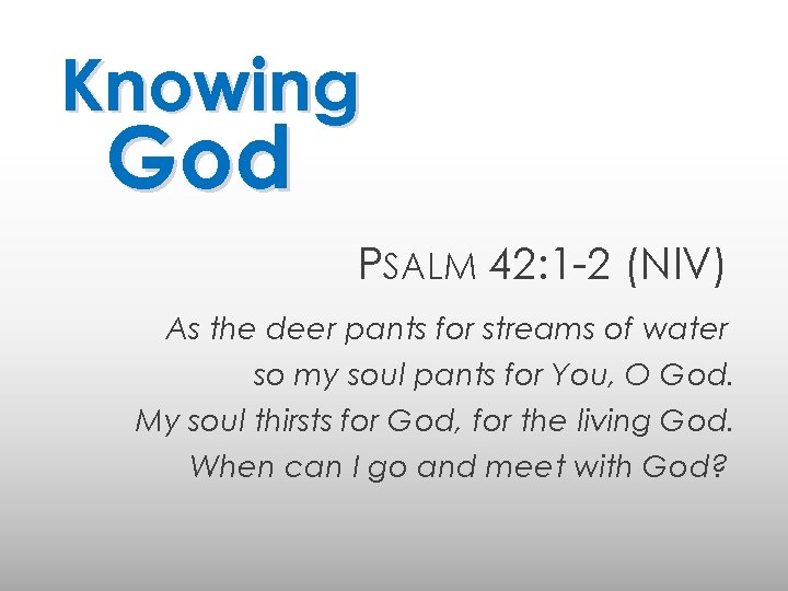 Knowing God PSALM 42: 1 -2 (NIV) As the deer pants for streams of
