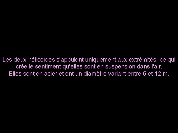 Les deux hélicoïdes s’appuient uniquement aux extrémités, ce qui crée le sentiment qu‘elles sont