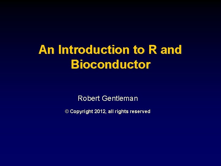 An Introduction to R and Bioconductor Robert Gentleman © Copyright 2012, all rights reserved