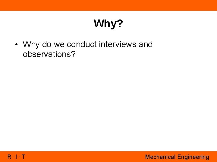 Why? • Why do we conduct interviews and observations? R. I. T Mechanical Engineering