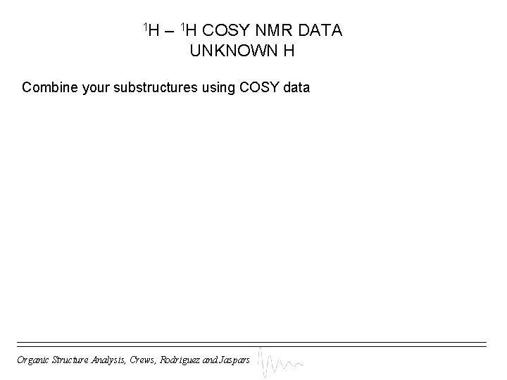 1 H – 1 H COSY NMR DATA UNKNOWN H Combine your substructures using