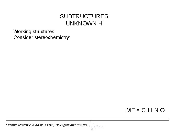 SUBTRUCTURES UNKNOWN H Working structures Consider stereochemistry: MF = C H N O Organic