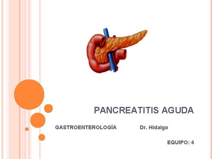 PANCREATITIS AGUDA GASTROENTEROLOGÍA Dr. Hidalgo EQUIPO: 4 